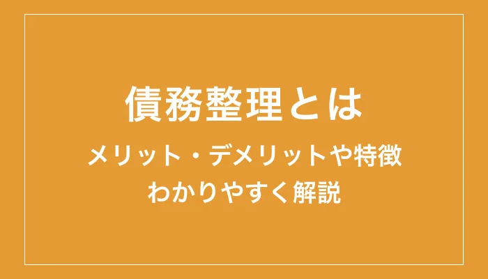 債務整理をするとどうなる?特徴や手続きのデメリットをわかりやすく解説