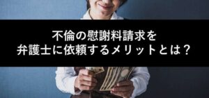 不倫の慰謝料請求を弁護士に依頼するメリットとは？相談前によくある質問