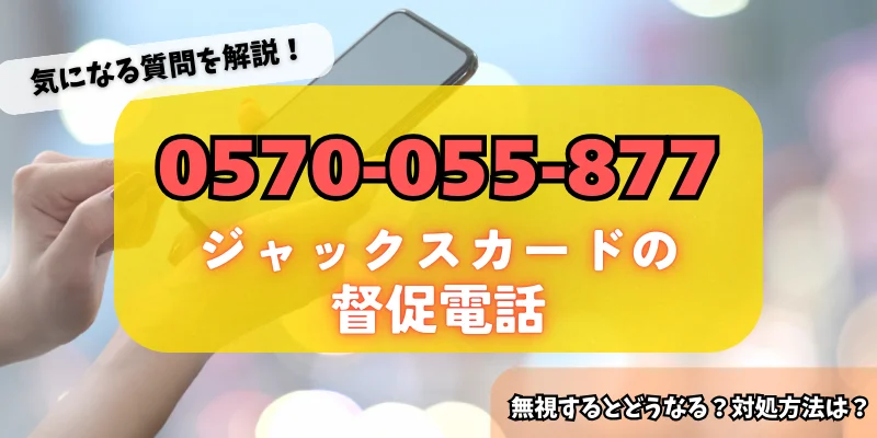 0570055877はジャックスカードからの督促!無視するリスク・対処法をチェック