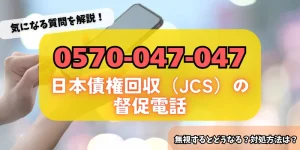 0570047047は日本債権回収（JCS）からの督促！詳細・対策方法をチェック