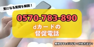 0570783890はdカードの督促！無視するリスク・対処法をチェック