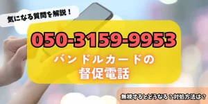 05031599953はバンドルカードの督促！無視するリスク・対処法をチェック